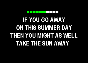 IF YOU GO AWAY
ON THIS SUMMER DAY
THEN YOU MIGHT AS WELL
TAKE THE SUN AWAY