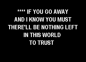 m IF YOU GO AWAY
AND I KNOW YOU MUST
THERE'LL BE NOTHING LEFT
IN THIS WORLD
T0 TRUST