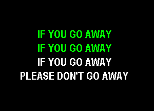 IF YOU GO AWAY
IF YOU GO AWAY

IF YOU GO AWAY
PLEASE DON'T GO AWAY