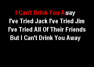 I Can't Drink You Away
I'ue Tried Jack I'ue Tried Jim
I'ue Tried All Of Their Friends
But I Can't Drink You Away