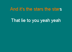And it's the stars the stars

That lie to you yeah yeah