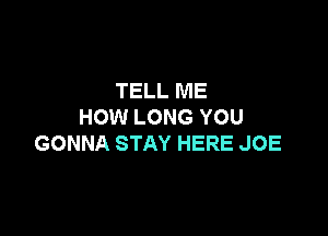 TELL ME
HOW LONG YOU

GONNA STAY HERE JOE