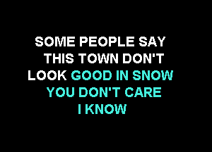 SOME PEOPLE SAY
THIS TOWN DON'T
LOOK GOOD IN SNOW

YOU DON'T CARE
I KNOW