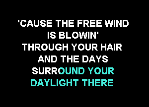 'CAUSE THE FREE WIND
IS BLOWIN'
THROUGH YOUR HAIR
AND THE DAYS
SURROUND YOUR
DAYLIGHT THERE