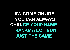 AW COME ON JOE
YOU CAN ALWAYS
CHANGE YOUR NAME

THANKS A LOT SON
JUST THE SAME