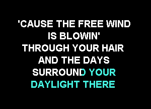 'CAUSE THE FREE WIND
IS BLOWIN'
THROUGH YOUR HAIR
AND THE DAYS
SURROUND YOUR
DAYLIGHT THERE