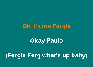 Oh it's me Fergie

Okay Paulo

(Fergie Ferg what's up baby)
