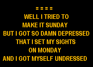 WELL I TRIED TO
MAKE IT SUNDAY
BUT I GOT SO DAMN DEPRESSED
THAT I SET MY SIGHTS
ON MONDAY
AND I GOT MYSELF UNDRESSED