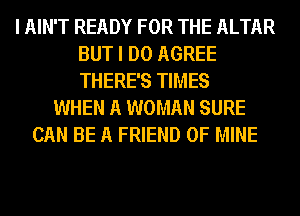 I AIN'T READY FOR THE ALTAR
BUT I DO AGREE
THERE'S TIMES

WHEN A WOMAN SURE
CAN BE A FRIEND OF MINE