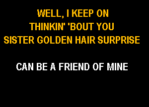 WELL, I KEEP ON
THINKIN' 'BOUT YOU
SISTER GOLDEN HAIR SURPRISE

CAN BE A FRIEND OF MINE
