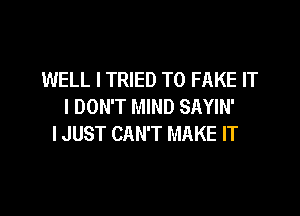 WELL I TRIED TO FAKE IT
I DON'T MIND SAYIN'

I JUST CAN'T MAKE IT