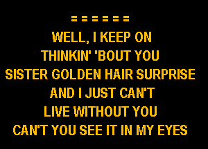 WELL, I KEEP ON
THINKIN' 'BOUT YOU
SISTER GOLDEN HAIR SURPRISE
AND I JUST CAN'T
LIVE WITHOUT YOU
CAN'T YOU SEE IT IN MY EYES