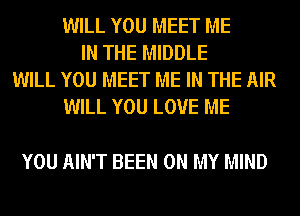 WILL YOU MEET ME
IN THE MIDDLE
WILL YOU MEET ME IN THE AIR
WILL YOU LOVE ME

YOU AIN'T BEEN ON MY MIND