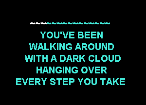 HH H

YOU'VE BEEN
WALKING AROUND
WITH A DARK CLOUD
HANGING OVER
EVERY STEP YOU TAKE