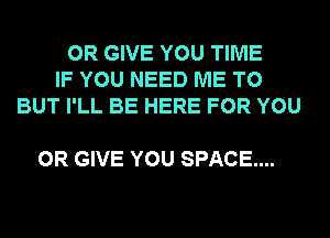 0R GIVE YOU TIME
IF YOU NEED ME TO
BUT I'LL BE HERE FOR YOU

OR GIVE YOU SPACE...