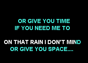0R GIVE YOU TIME
IF YOU NEED ME TO

ON THAT RAIN I DON'T MIND
0R GIVE YOU SPACE...