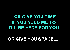 0R GIVE YOU TIME
IF YOU NEED ME TO
I'LL BE HERE FOR YOU

OR GIVE YOU SPACE...