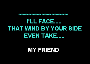 I'LL FACE .....
THAT WIND BY YOUR SIDE

EVEN TAKE .....

MY FRIEND
