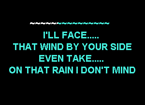 I'LL FACE .....
THAT WIND BY YOUR SIDE
EVEN TAKE .....
ON THAT RAIN I DON'T MIND