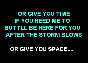 0R GIVE YOU TIME

IF YOU NEED ME TO
BUT I'LL BE HERE FOR YOU
AFTER THE STORM BLOWS

0R GIVE YOU SPACE...