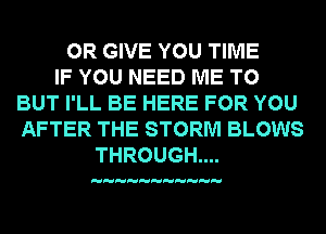 0R GIVE YOU TIME
IF YOU NEED ME TO
BUT I'LL BE HERE FOR YOU
AFTER THE STORM BLOWS
THROUGH....