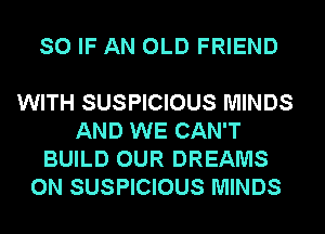 SO IF AN OLD FRIEND

WITH SUSPICIOUS MINDS
AND WE CAN'T
BUILD OUR DREAMS
ON SUSPICIOUS MINDS