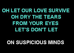 0H LET OUR LOVE SURVIVE
0H DRY THE TEARS
FROM YOUR EYES
LET'S DON'T LET

0N SUSPICIOUS MINDS