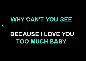 WHY CAN'T YOU SEE

BECAUSE I LOVE YOU
TOO MUCH BABY