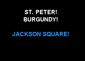 ST. PETER!
BURGUNDY!

JACKSON SQUARE!