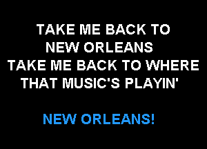 TAKE ME BACK TO
NEW ORLEANS
TAKE ME BACK TO WHERE
THAT MUSIC'S PLAYIN'

NEW ORLEANS!