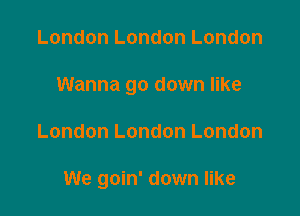 London London London

Wanna go down like

London London London

We goin' down like