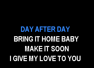 DAY AFTER DAY

BRING IT HOME BABY
MAKE IT SOON
I GIVE MY LOVE TO YOU