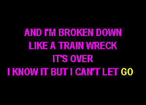AND I'M BROKEN DOWN
LIKE A TRAIN WRECK
ITS OVER
I KNOW IT BUT I CAN'T LET GO