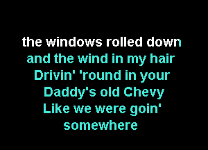 the windows rolled down
and the wind in my hair

Drivin' 'round in your
Daddy's old Chevy
Like we were goin'

somewhere