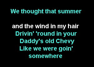 We thought that summer

and the wind in my hair
Drivin' 'round in your
Daddy's old Chevy
Like we were goin'
somewhere