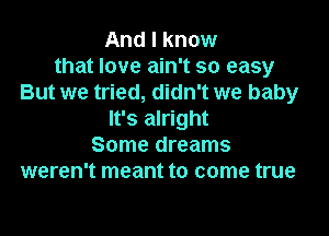 And I know
that love ain't so easy
But we tried, didn't we baby

It's alright
Some dreams
weren't meant to come true