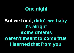 One night

But we tried, didn't we baby

It's alright
Some dreams
weren't meant to come true
I learned that from you