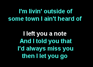 I'm livin' outside of
some town I ain't heard of

I left you a note
And I told you that
I'd always miss you

then I let you go