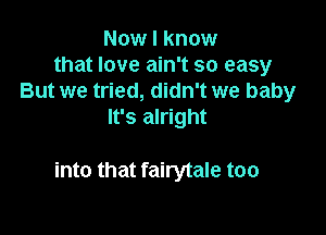 Now I know
that love ain't so easy
But we tried, didn't we baby
It's alright

into that fairytale too