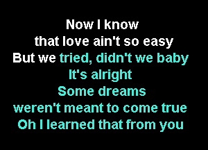 Now I know
that love ain't so easy
But we tried, didn't we baby
It's alright
Some dreams
weren't meant to come true
Oh I learned that from you