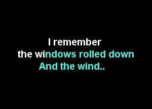I remember

the windows rolled down
And the wind..