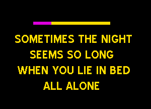 SOMETIMES THE NIGHT
SEEMS SO LONG
WHEN YOU LIE IN BED
ALL ALONE