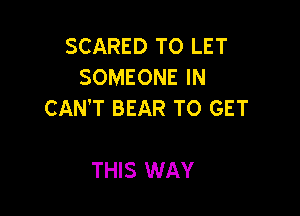 SCARED TO LET
SOMEONE IN

CAN'T BEAR TO GET

THIS WAY