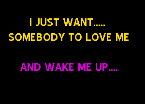 I JUST WANT .....
SOMEBODY TO LOVE ME

AND WAKE ME UP....