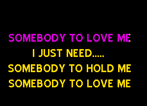 SOMEBODY TO LOVE ME
I JUST NEED .....
SOMEBODY TO HOLD ME
SOMEBODY TO LOVE ME