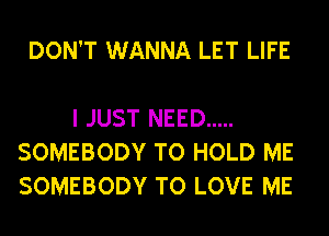 DON'T WANNA LET LIFE

I JUST NEED .....
SOMEBODY TO HOLD ME
SOMEBODY TO LOVE ME