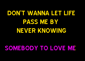 DON'T WANNA LET LIFE
PASS ME BY
NEVER KNOWING

SOMEBODY TO LOVE ME