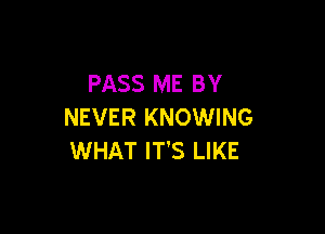 PASS ME BY

NEVER KNOWING
WHAT IT'S LIKE