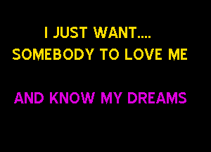 I JUST WANT....
SOMEBODY TO LOVE ME

AND KNOW MY DREAMS