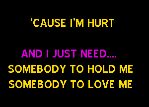 'CAUSE I'M HURT

AND I JUST NEED....
SOMEBODY TO HOLD ME
SOMEBODY TO LOVE ME